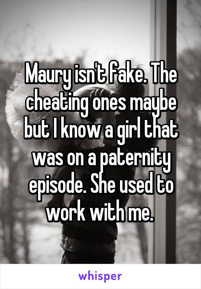 Maury isn't fake. The cheating ones maybe but I know a girl that was on a paternity episode. She used to work with me. 