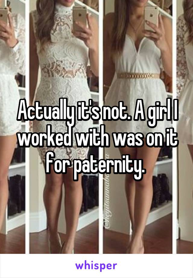 Actually it's not. A girl I worked with was on it for paternity. 