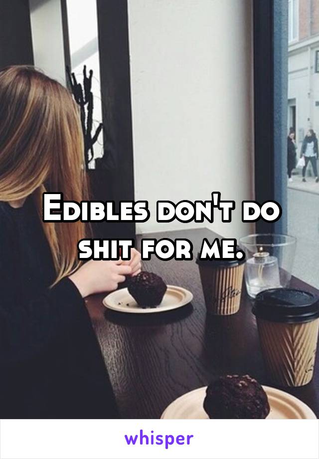 Edibles don't do shit for me.
