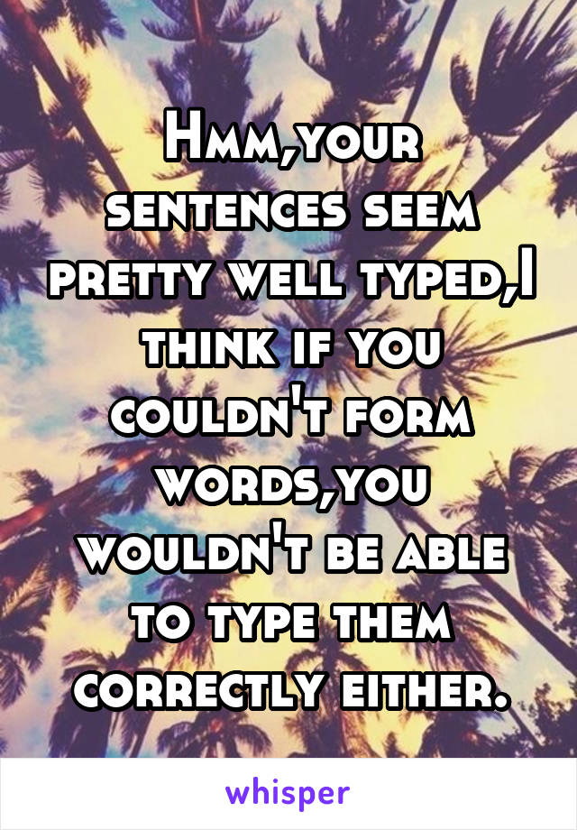 Hmm,your sentences seem pretty well typed,I think if you couldn't form words,you wouldn't be able to type them correctly either.