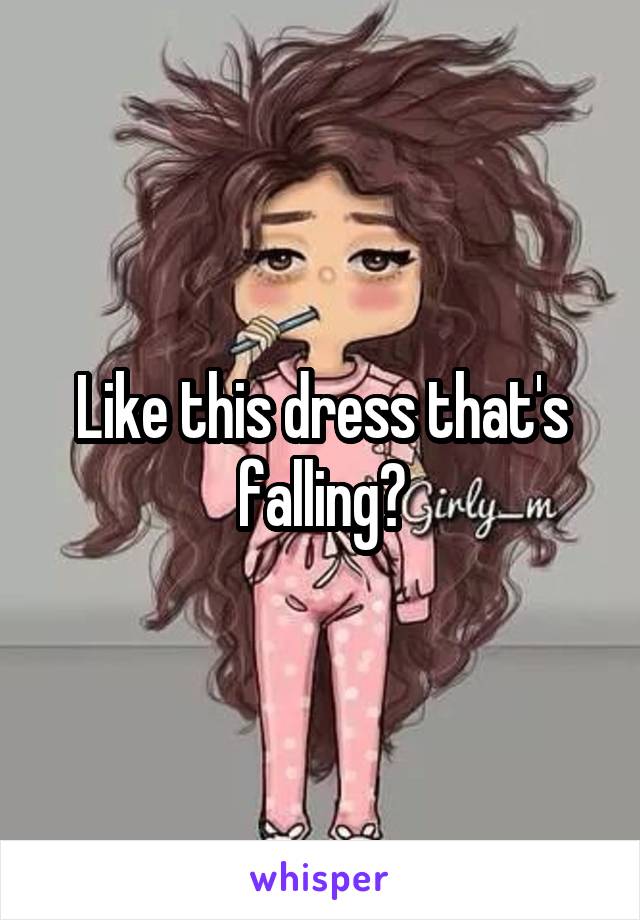 Like this dress that's falling?