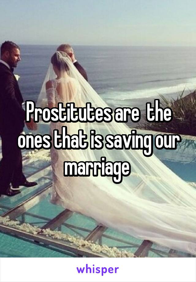 Prostitutes are  the ones that is saving our marriage 