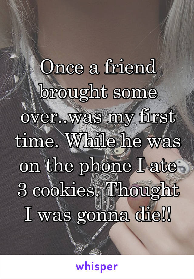 Once a friend brought some over..was my first time. While he was on the phone I ate 3 cookies. Thought I was gonna die!!