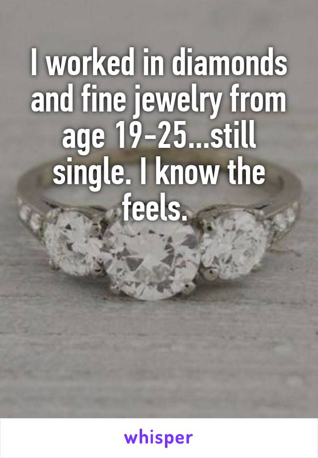 I worked in diamonds and fine jewelry from age 19-25...still single. I know the feels. 




