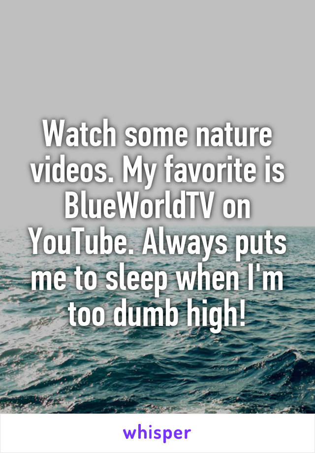Watch some nature videos. My favorite is BlueWorldTV on YouTube. Always puts me to sleep when I'm too dumb high!