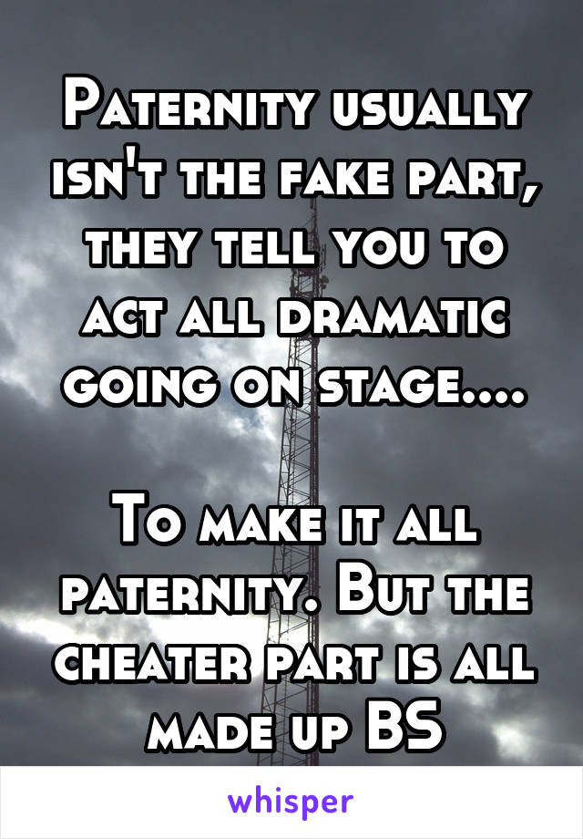 Paternity usually isn't the fake part, they tell you to act all dramatic going on stage....

To make it all paternity. But the cheater part is all made up BS