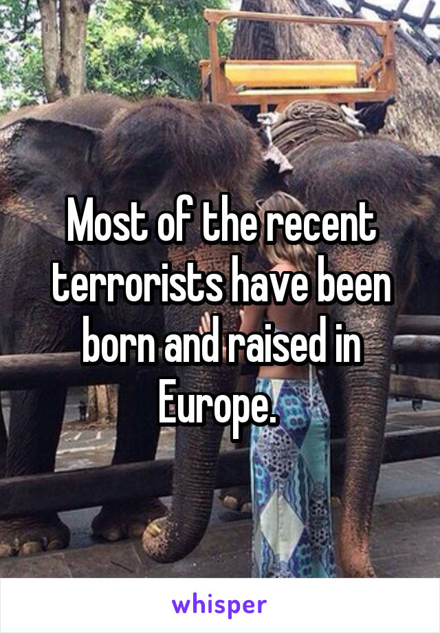 Most of the recent terrorists have been born and raised in Europe. 