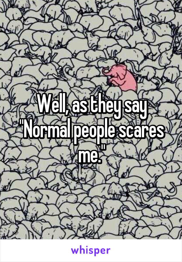 Well, as they say "Normal people scares me."