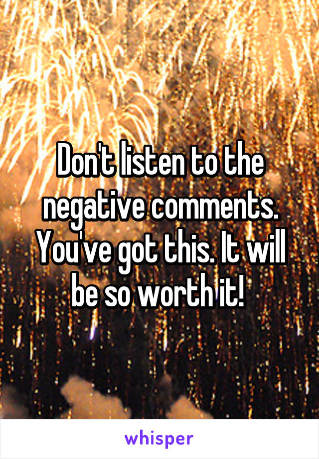 Don't listen to the negative comments. You've got this. It will be so worth it! 