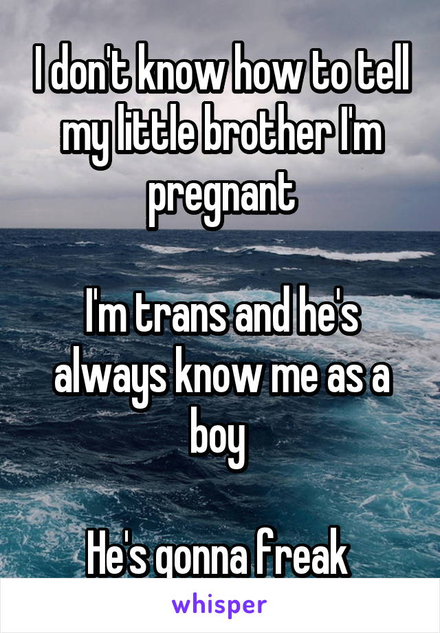 I don't know how to tell my little brother I'm pregnant

I'm trans and he's always know me as a boy 

He's gonna freak 