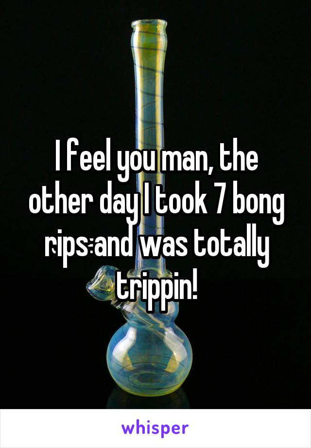 I feel you man, the other day I took 7 bong rips and was totally trippin!