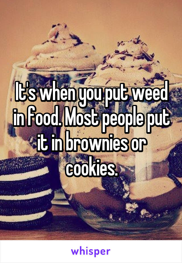 It's when you put weed in food. Most people put it in brownies or cookies.