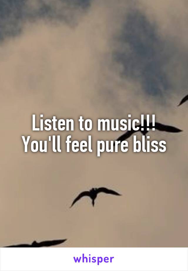 Listen to music!!! You'll feel pure bliss