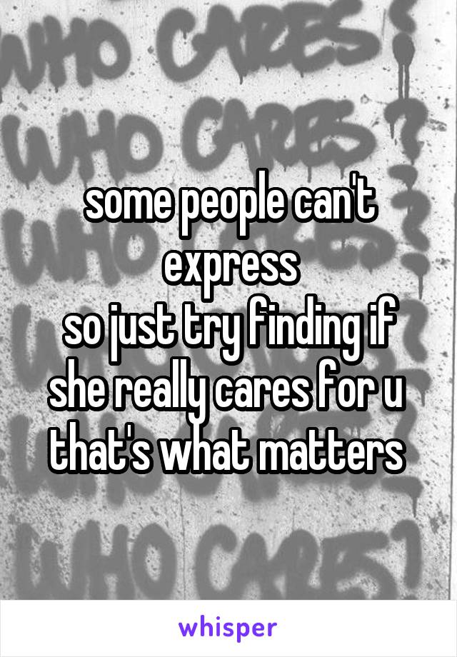 some people can't express
so just try finding if she really cares for u 
that's what matters 