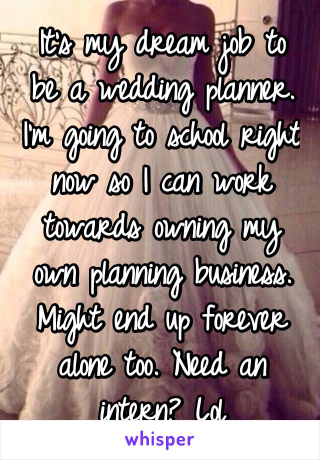 It's my dream job to be a wedding planner. I'm going to school right now so I can work towards owning my own planning business. Might end up forever alone too. Need an intern? Lol