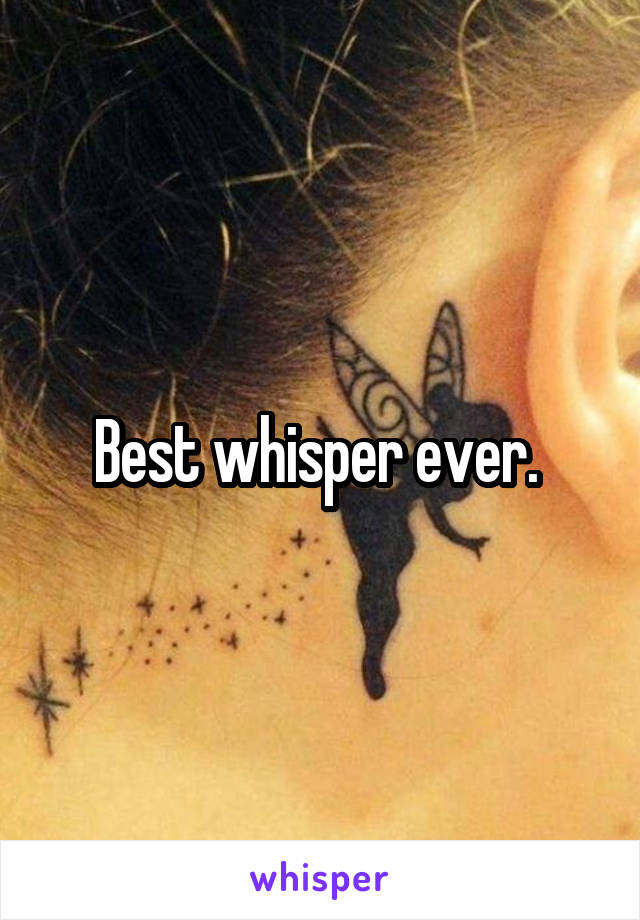 Best whisper ever. 