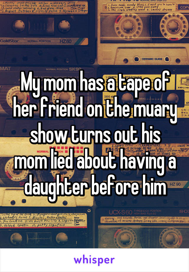 My mom has a tape of her friend on the muary show turns out his mom lied about having a daughter before him