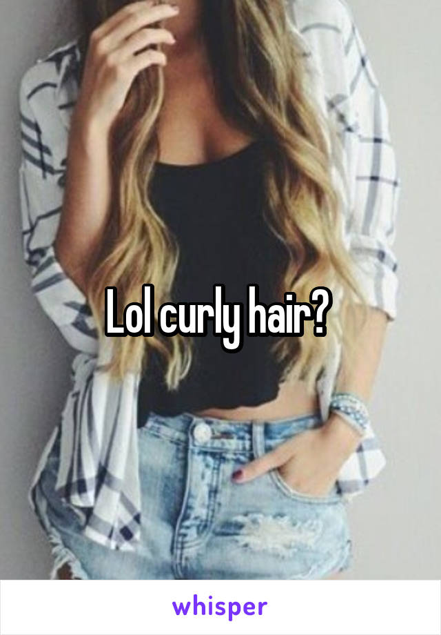 Lol curly hair? 