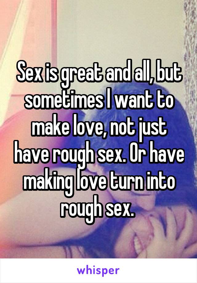 Sex is great and all, but sometimes I want to make love, not just have rough sex. Or have making love turn into rough sex. 