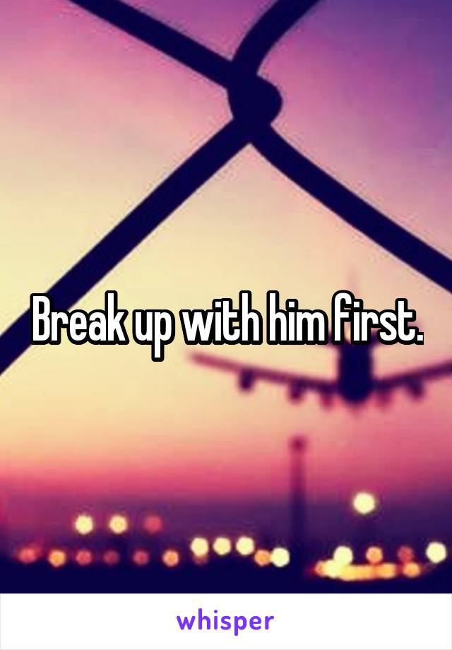 Break up with him first.