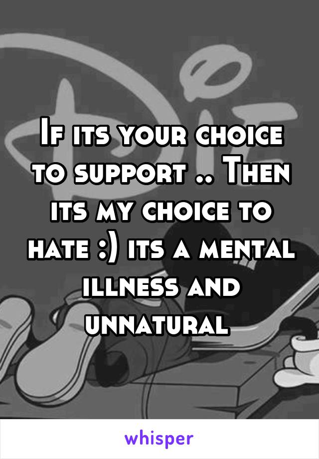 If its your choice to support .. Then its my choice to hate :) its a mental illness and unnatural 