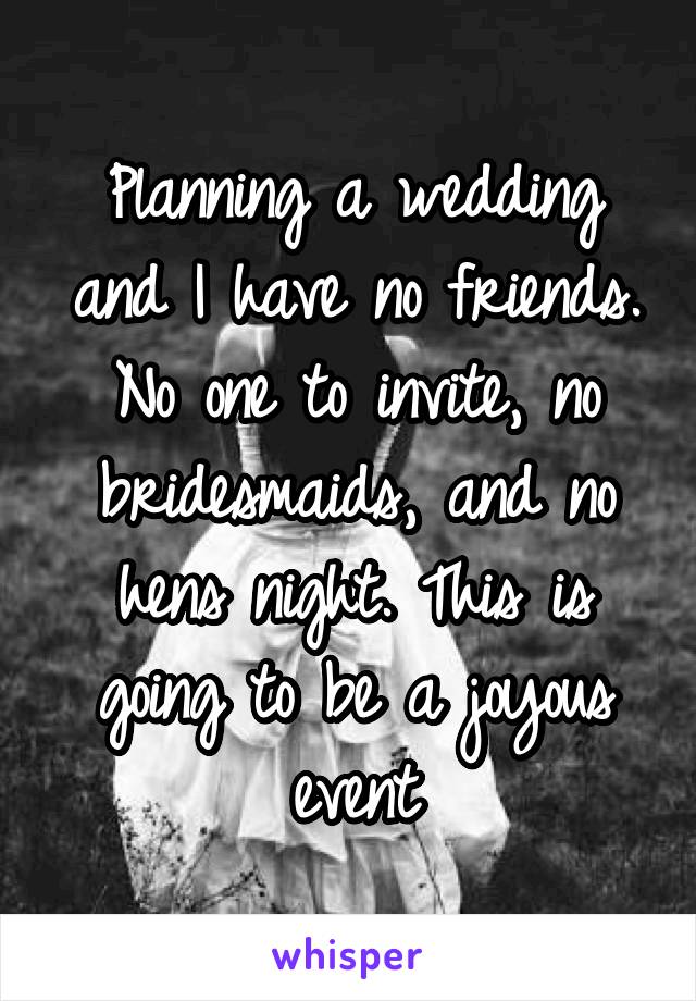 Planning a wedding and I have no friends. No one to invite, no bridesmaids, and no hens night. This is going to be a joyous event