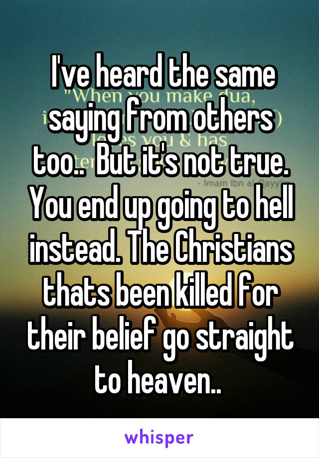  I've heard the same saying from others too..  But it's not true. You end up going to hell instead. The Christians thats been killed for their belief go straight to heaven.. 