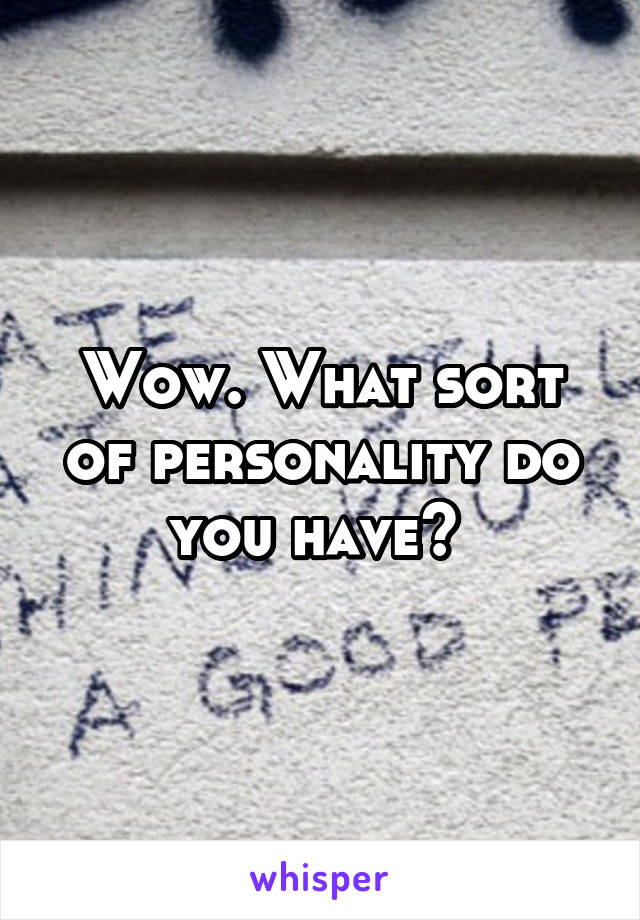 Wow. What sort of personality do you have? 
