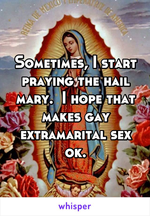 Sometimes, I start praying the hail mary.  I hope that makes gay extramarital sex ok.