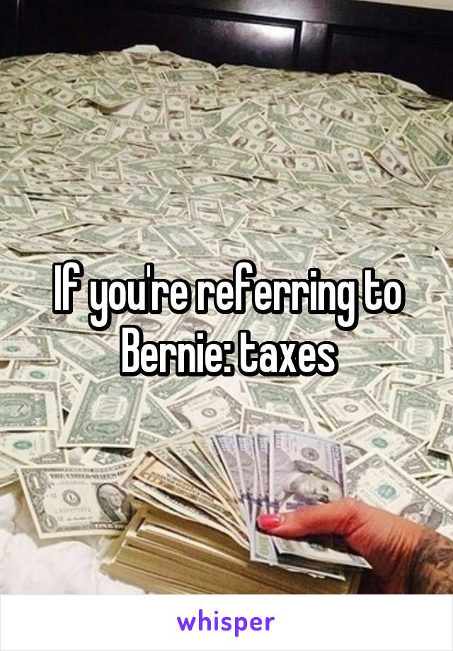 If you're referring to Bernie: taxes