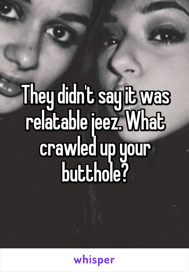 They didn't say it was relatable jeez. What crawled up your butthole?