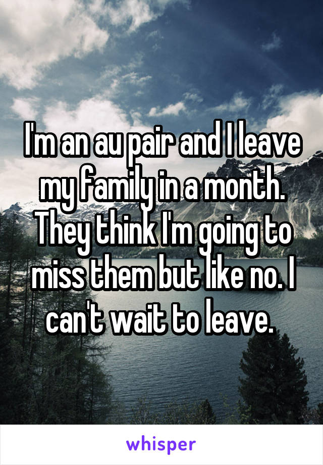 I'm an au pair and I leave my family in a month. They think I'm going to miss them but like no. I can't wait to leave. 