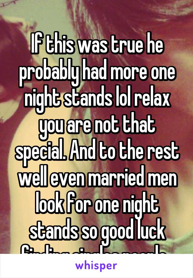  
If this was true he probably had more one night stands lol relax you are not that special. And to the rest well even married men look for one night stands so good luck finding singles people. 