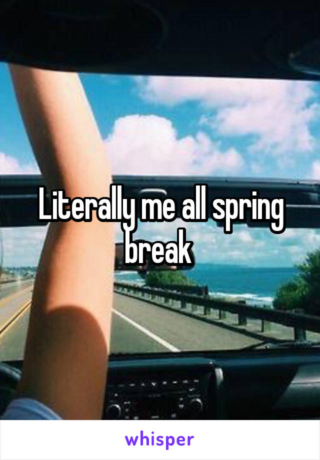 Literally me all spring break 