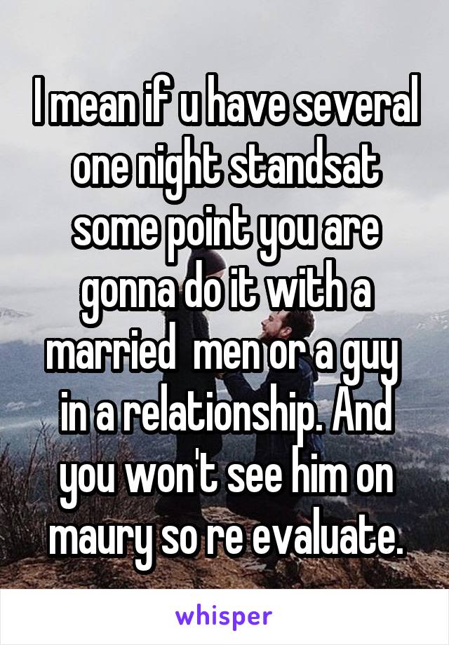 I mean if u have several one night standsat some point you are gonna do it with a married  men or a guy  in a relationship. And you won't see him on maury so re evaluate.