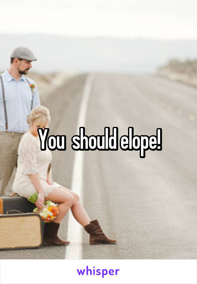 You  should elope!
