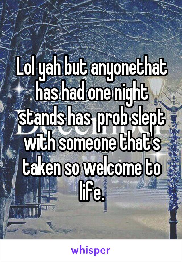 Lol yah but anyonethat has had one night stands has  prob slept with someone that's taken so welcome to life.