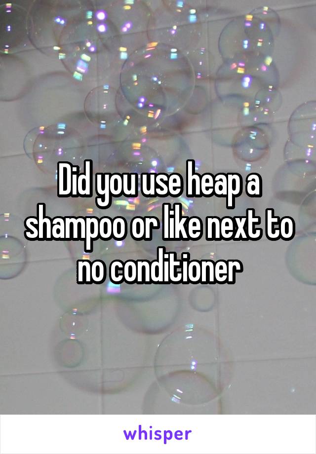 Did you use heap a shampoo or like next to no conditioner