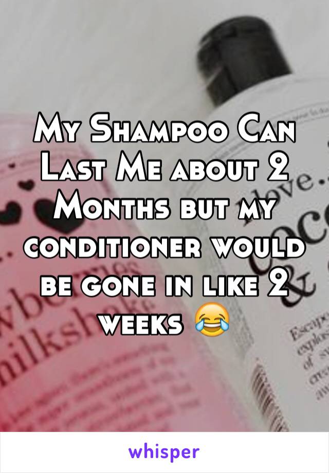 My Shampoo Can Last Me about 2 Months but my conditioner would be gone in like 2 weeks 😂 
