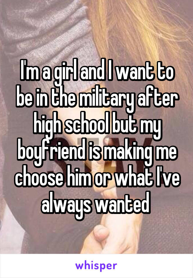 I'm a girl and I want to be in the military after high school but my boyfriend is making me choose him or what I've always wanted 