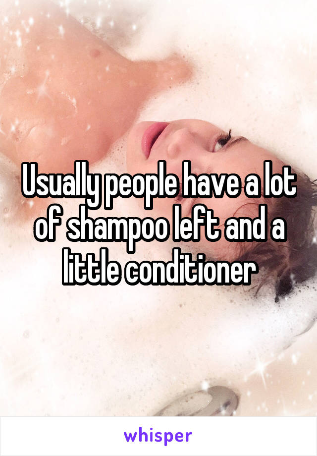 Usually people have a lot of shampoo left and a little conditioner