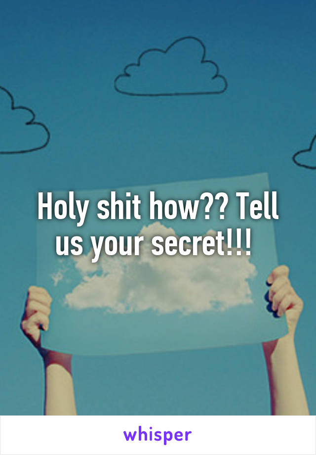 Holy shit how?? Tell us your secret!!! 