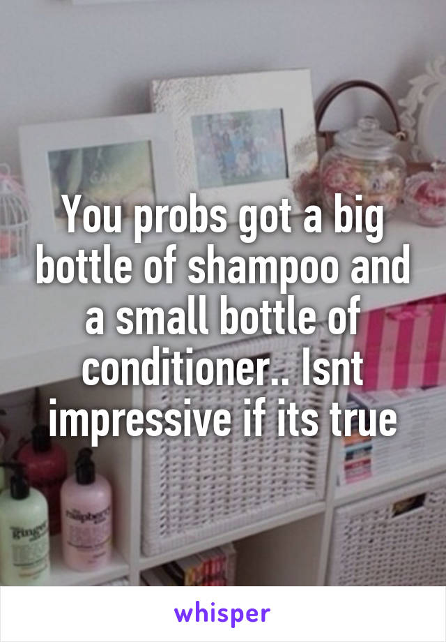 You probs got a big bottle of shampoo and a small bottle of conditioner.. Isnt impressive if its true