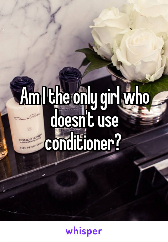 Am I the only girl who doesn't use conditioner? 