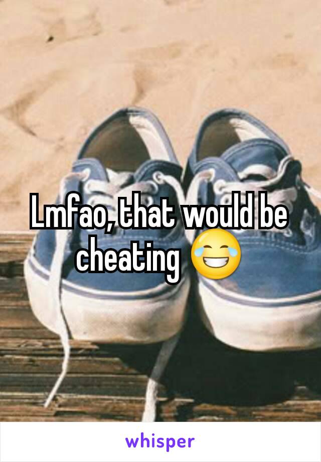 Lmfao, that would be cheating 😂