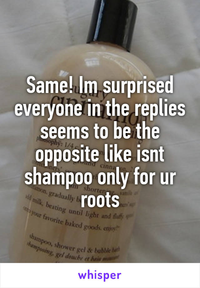 Same! Im surprised everyone in the replies seems to be the opposite like isnt shampoo only for ur roots