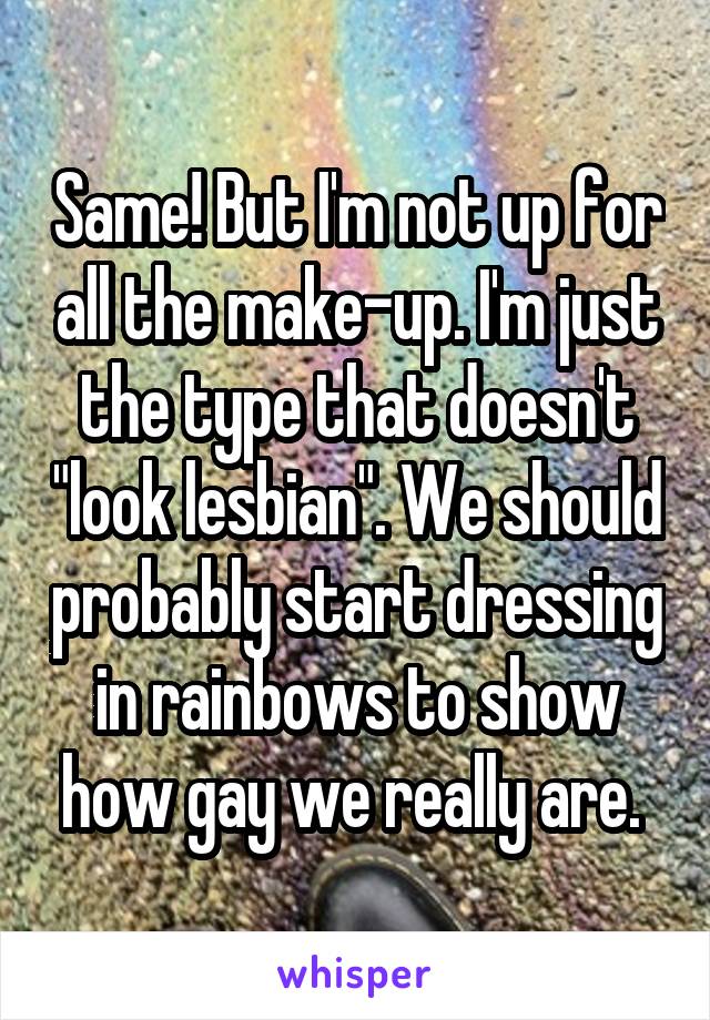 Same! But I'm not up for all the make-up. I'm just the type that doesn't "look lesbian". We should probably start dressing in rainbows to show how gay we really are. 