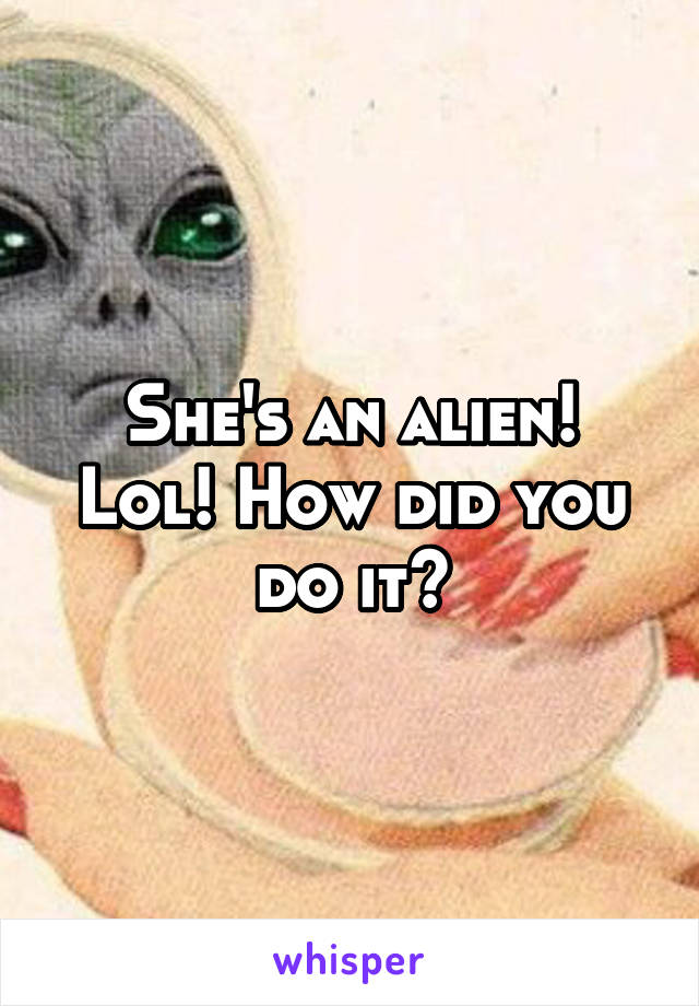 She's an alien! Lol! How did you do it?