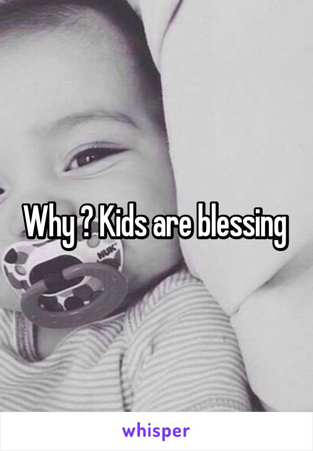 Why ? Kids are blessing 