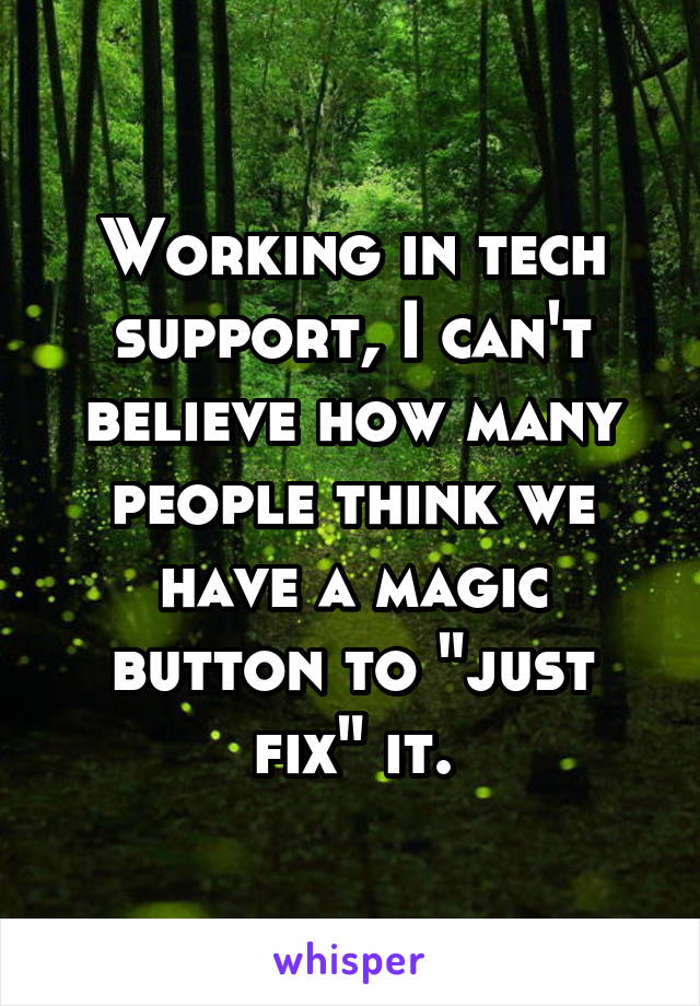 Working in tech support, I can't believe how many people think we have a magic button to "just fix" it.